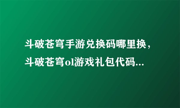 斗破苍穹手游兑换码哪里换，斗破苍穹ol游戏礼包代码兑换在那儿