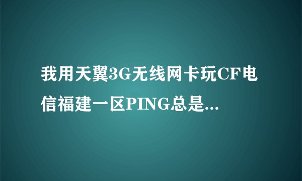 我用天翼3G无线网卡玩CF电信福建一区PING总是在100+ 很卡 经常卡住不动 恢复的时候 已经死了 还老掉 求解