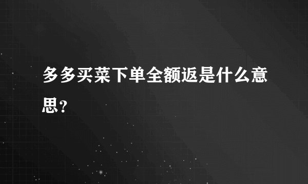 多多买菜下单全额返是什么意思？