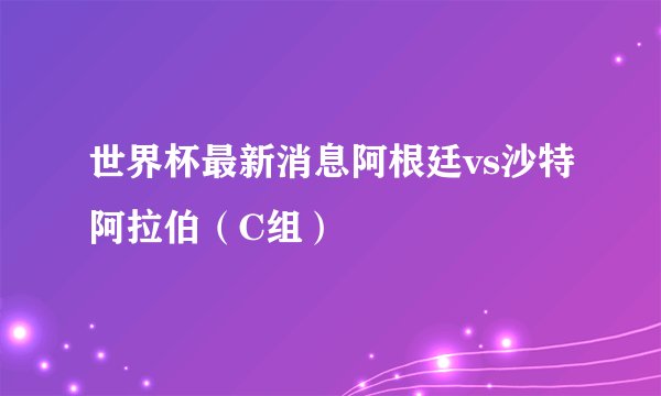 世界杯最新消息阿根廷vs沙特阿拉伯（C组）