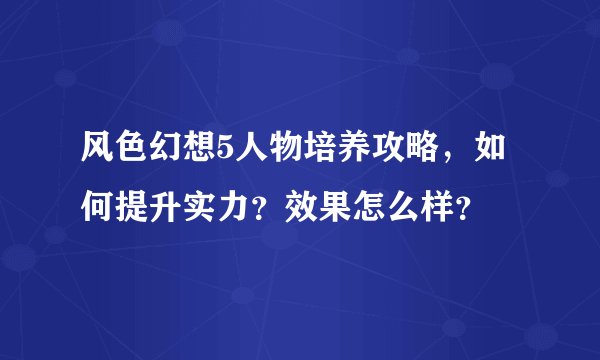 风色幻想5人物培养攻略，如何提升实力？效果怎么样？