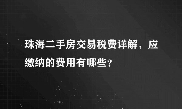 珠海二手房交易税费详解，应缴纳的费用有哪些？
