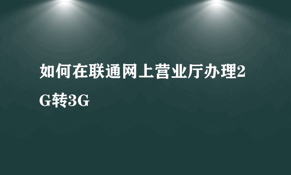 如何在联通网上营业厅办理2G转3G
