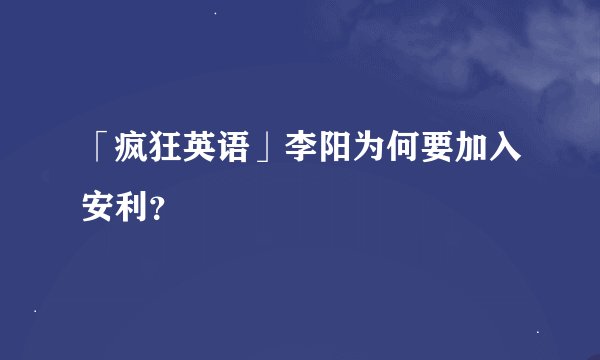 「疯狂英语」李阳为何要加入安利？