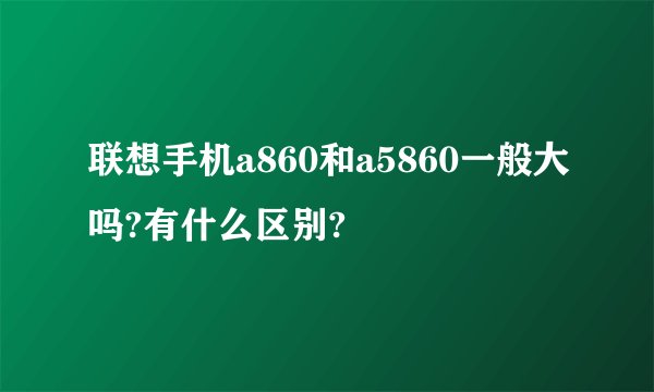 联想手机a860和a5860一般大吗?有什么区别?