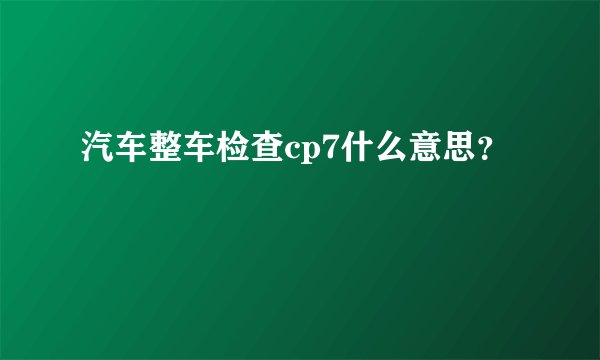 汽车整车检查cp7什么意思？