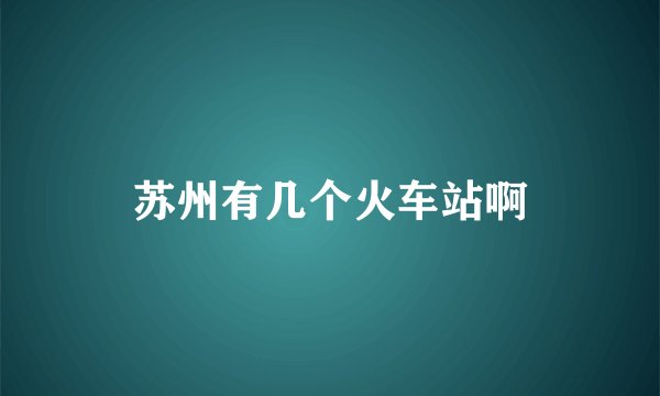 苏州有几个火车站啊