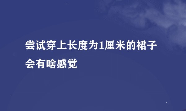 尝试穿上长度为1厘米的裙子会有啥感觉