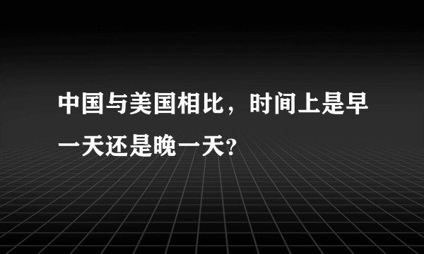 中国与美国相比，时间上是早一天还是晚一天？