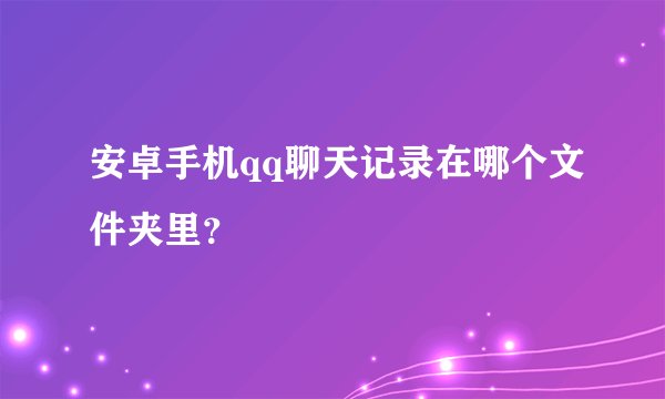 安卓手机qq聊天记录在哪个文件夹里？