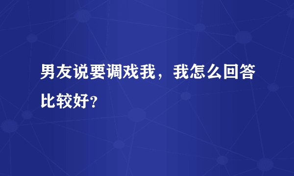 男友说要调戏我，我怎么回答比较好？