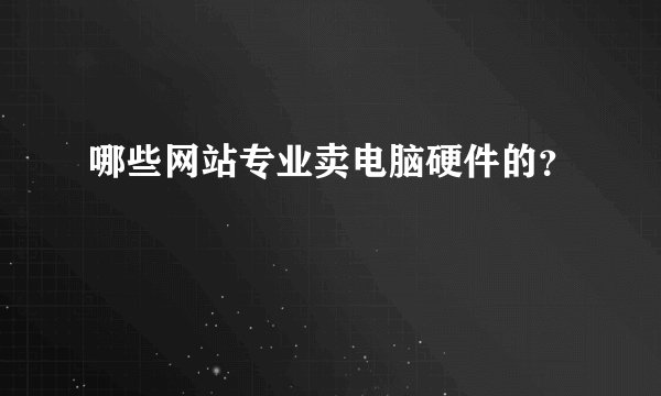 哪些网站专业卖电脑硬件的？
