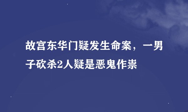 故宫东华门疑发生命案，一男子砍杀2人疑是恶鬼作祟