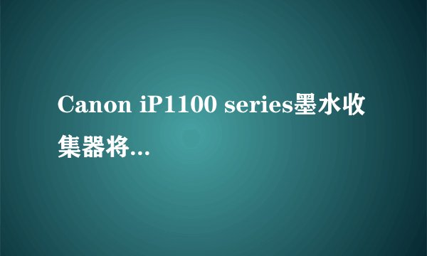 Canon iP1100 series墨水收集器将满怎么办