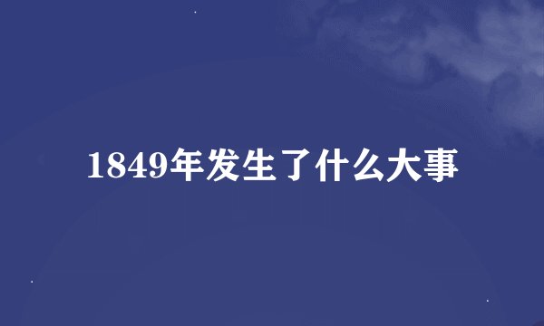 1849年发生了什么大事
