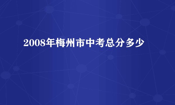 2008年梅州市中考总分多少