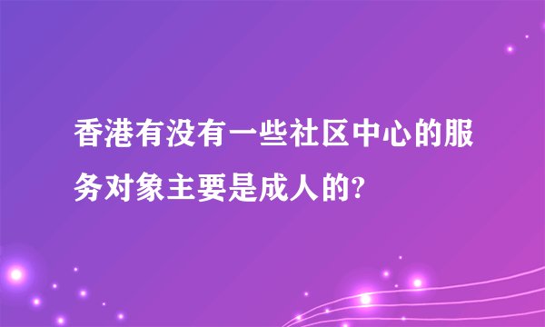 香港有没有一些社区中心的服务对象主要是成人的?