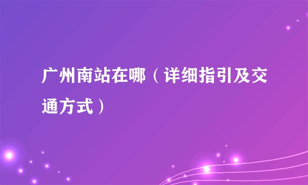 广州南站在哪（详细指引及交通方式）