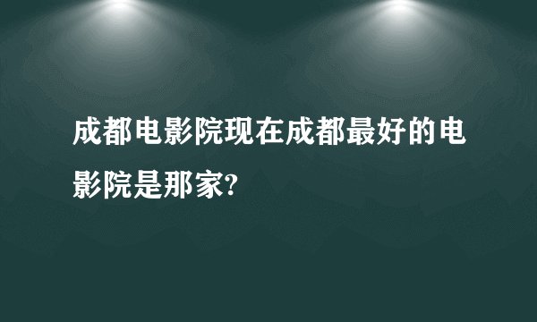 成都电影院现在成都最好的电影院是那家?
