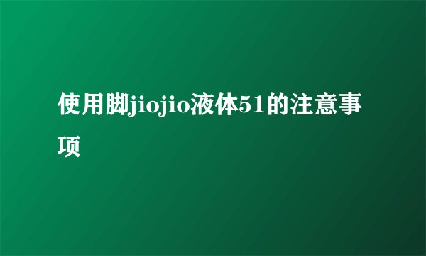 使用脚jiojio液体51的注意事项