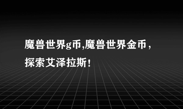 魔兽世界g币,魔兽世界金币，探索艾泽拉斯！