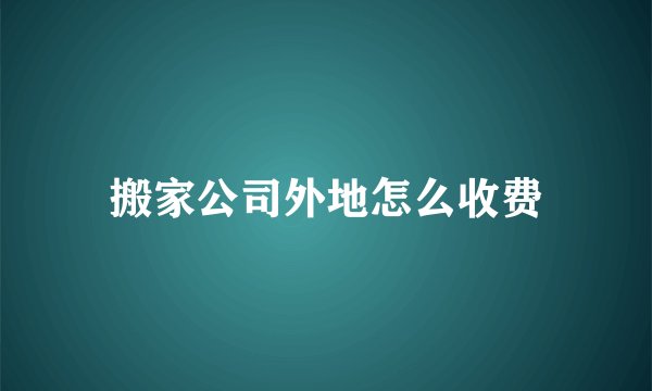 搬家公司外地怎么收费