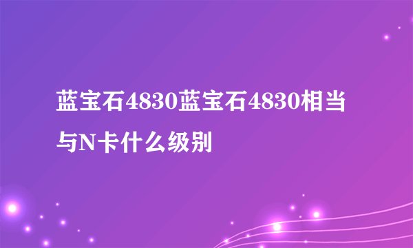蓝宝石4830蓝宝石4830相当与N卡什么级别