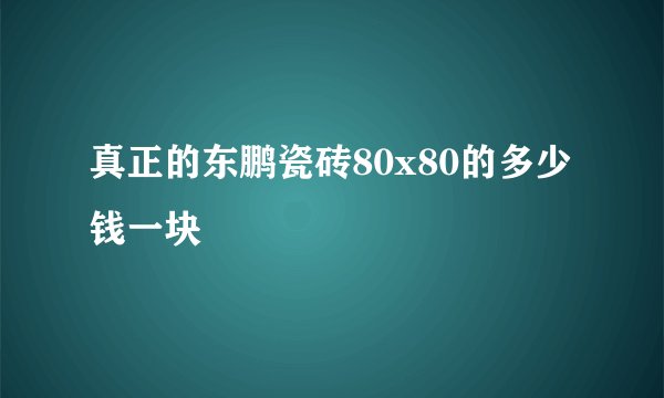 真正的东鹏瓷砖80x80的多少钱一块