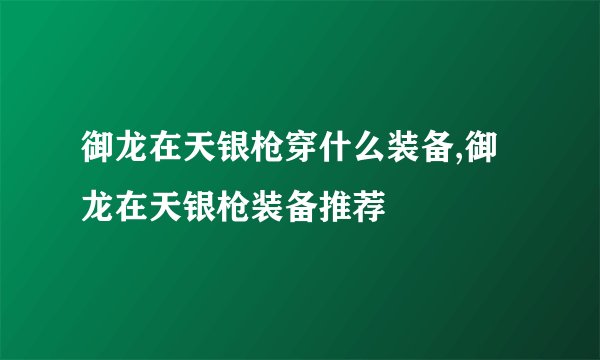 御龙在天银枪穿什么装备,御龙在天银枪装备推荐