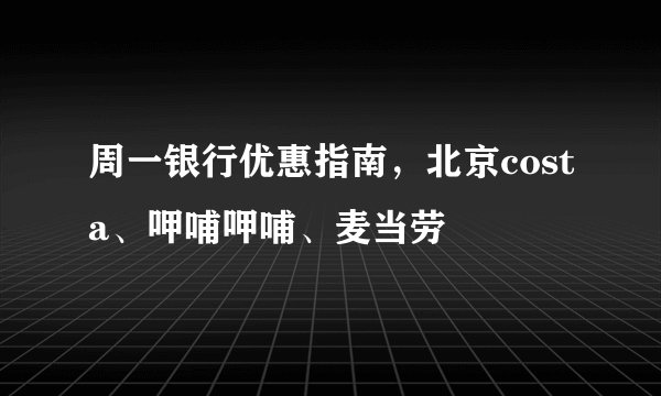 周一银行优惠指南,北京costa、呷哺呷哺、麦当劳