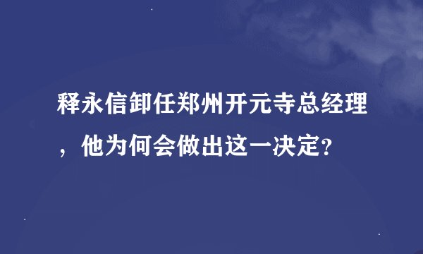 释永信卸任郑州开元寺总经理，他为何会做出这一决定？