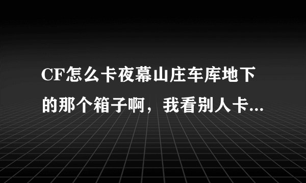 CF怎么卡夜幕山庄车库地下的那个箱子啊，我看别人卡过，给分