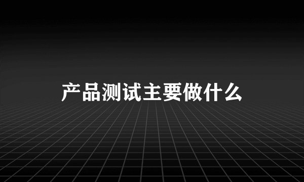 产品测试主要做什么
