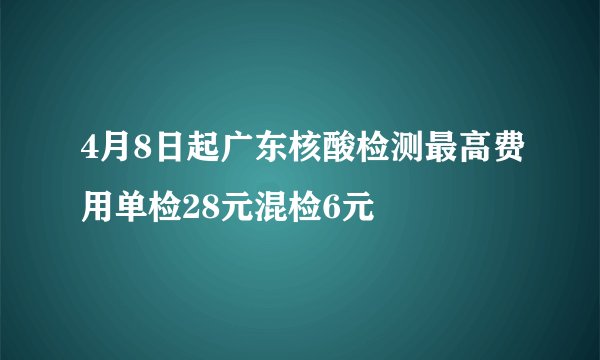 4月8日起广东核酸检测最高费用单检28元混检6元