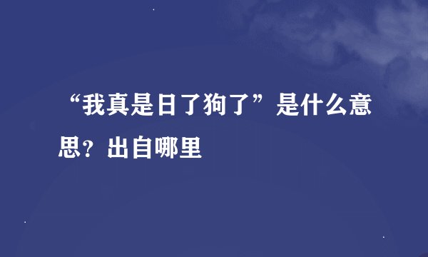 “我真是日了狗了”是什么意思？出自哪里