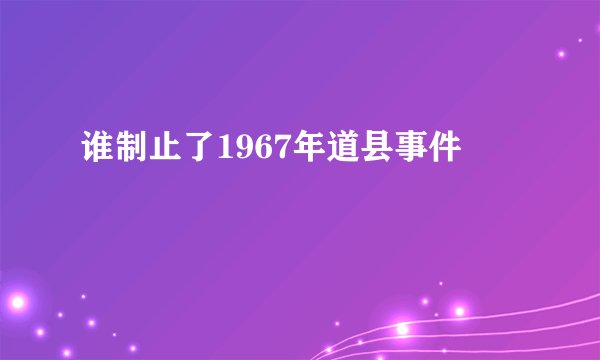 谁制止了1967年道县事件