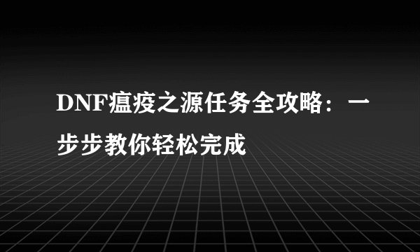 DNF瘟疫之源任务全攻略：一步步教你轻松完成
