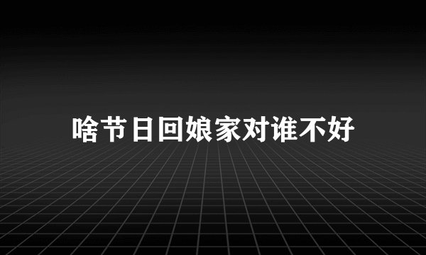 啥节日回娘家对谁不好