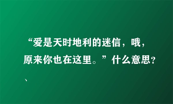 “爱是天时地利的迷信，哦，原来你也在这里。”什么意思？、