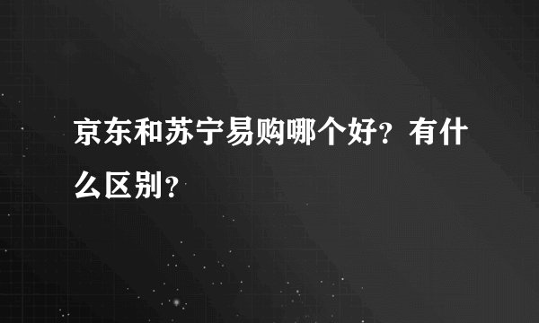 京东和苏宁易购哪个好？有什么区别？