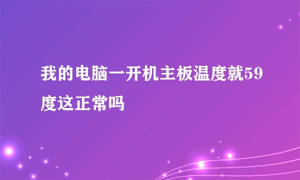 我的电脑一开机主板温度就59度这正常吗