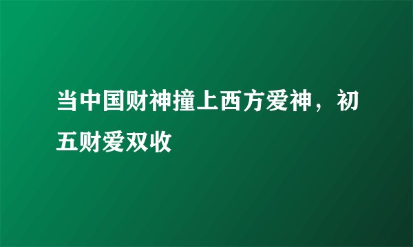当中国财神撞上西方爱神，初五财爱双收