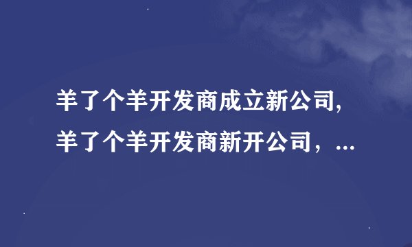 羊了个羊开发商成立新公司,羊了个羊开发商新开公司，拓展业务