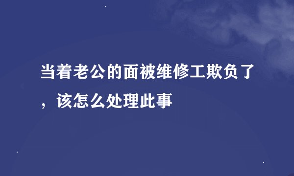 当着老公的面被维修工欺负了，该怎么处理此事