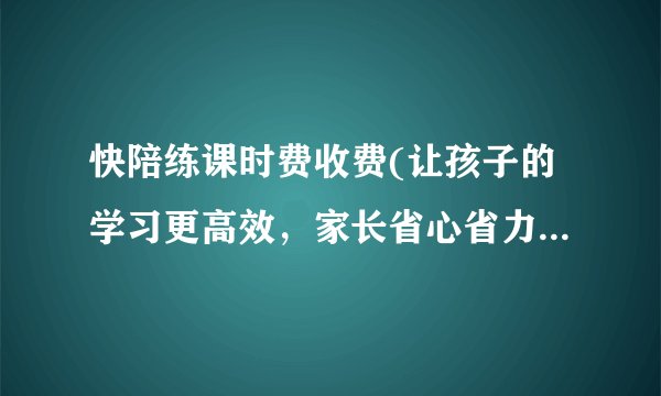 快陪练课时费收费(让孩子的学习更高效，家长省心省力的选择)