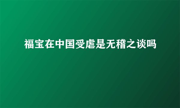 福宝在中国受虐是无稽之谈吗