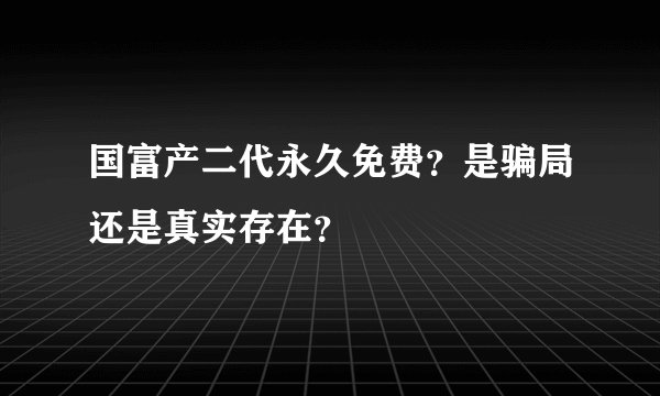 国富产二代永久免费？是骗局还是真实存在？