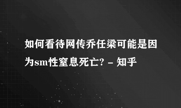 如何看待网传乔任梁可能是因为sm性窒息死亡? - 知乎