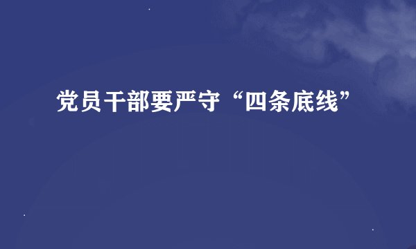 党员干部要严守“四条底线”