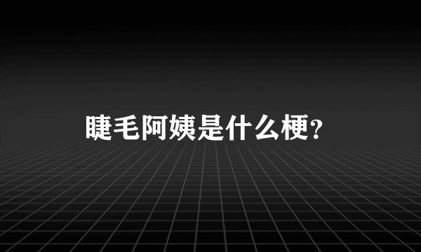 睫毛阿姨是什么梗？